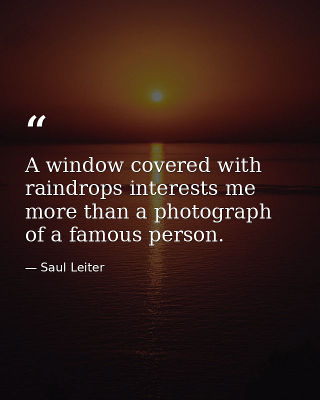 A window covered with raindrops interests me more than a photograph of a famous person. — Saul Leiter