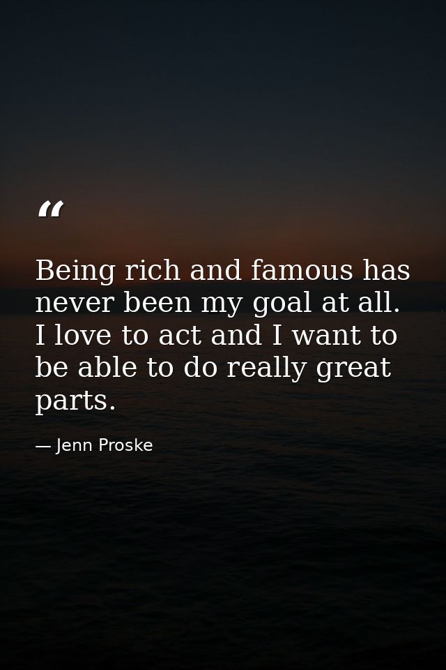 Being rich and famous has never been my goal at all. I love to act and I want to be able to do really great parts. — Jenn Proske