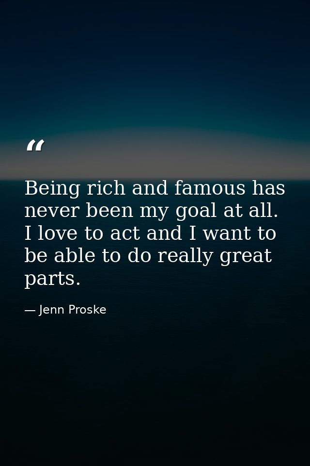 Being rich and famous has never been my goal at all. I love to act and I want to be able to do really great parts. — Jenn Proske