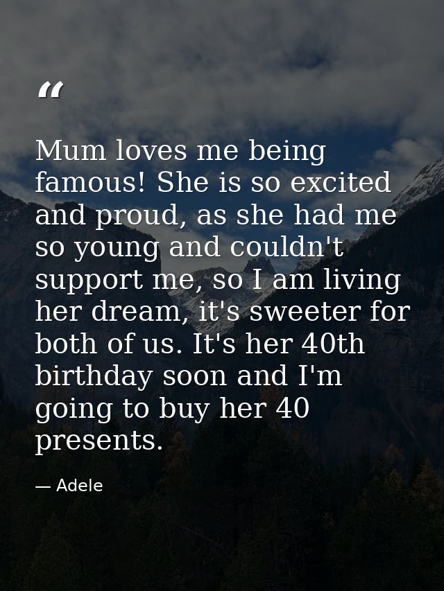 Mum loves me being famous! She is so excited and proud, as she had me so young and couldn't support me, so I am living h — Adele