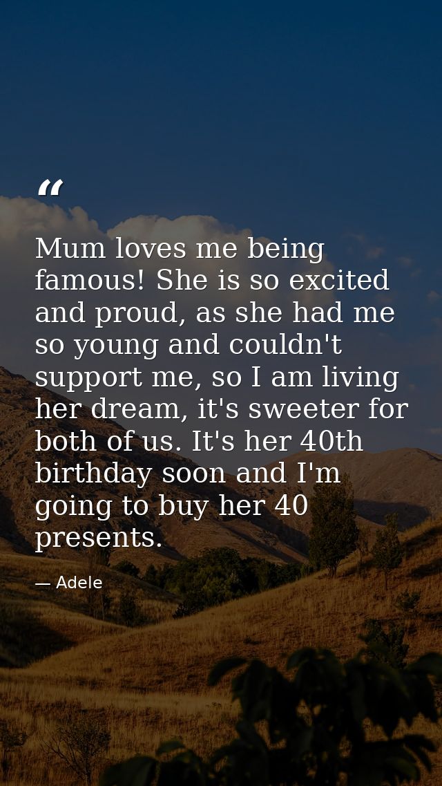 Mum loves me being famous! She is so excited and proud, as she had me so young and couldn't support me, so I am living h — Adele