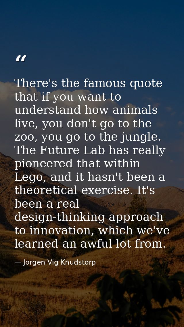 There's the famous quote that if you want to understand how animals live, you don't go to the zoo, you go to the jungle. — Jorgen Vig Knudstorp