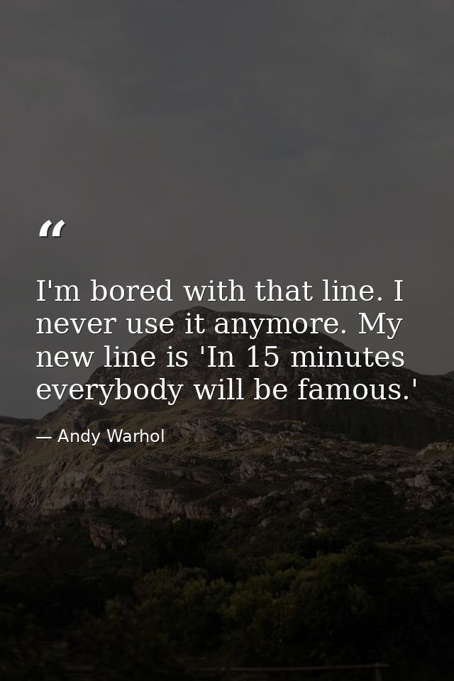I'm bored with that line. I never use it anymore. My new line is 'In 15 minutes everybody will be famous.' — Andy Warhol