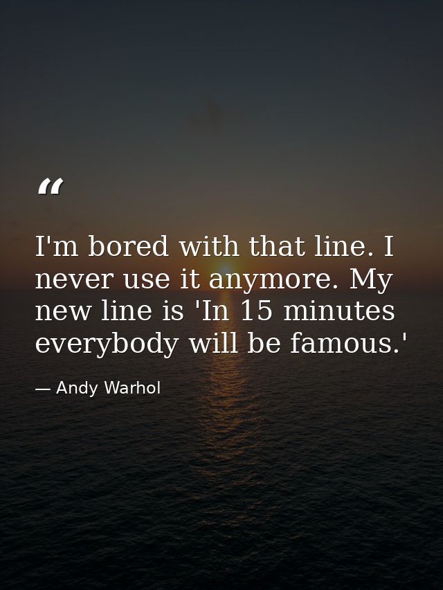 I'm bored with that line. I never use it anymore. My new line is 'In 15 minutes everybody will be famous.' — Andy Warhol