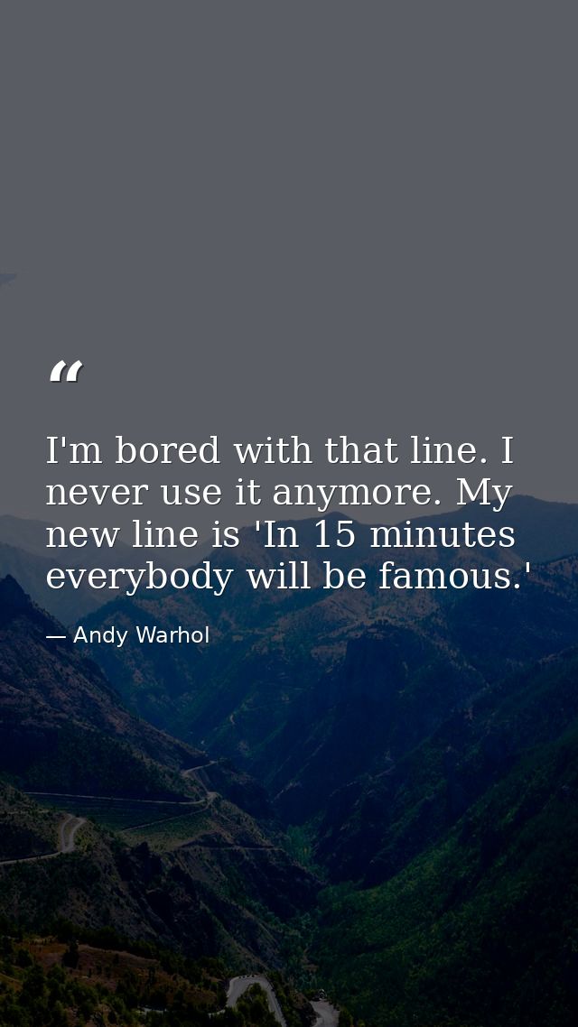 I'm bored with that line. I never use it anymore. My new line is 'In 15 minutes everybody will be famous.' — Andy Warhol