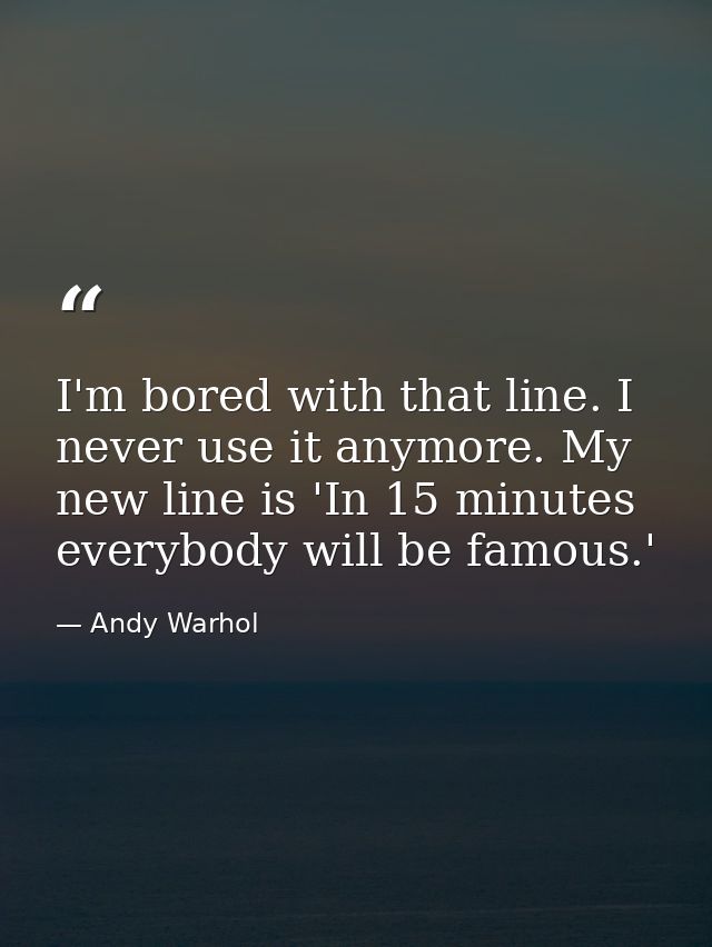 I'm bored with that line. I never use it anymore. My new line is 'In 15 minutes everybody will be famous.' — Andy Warhol