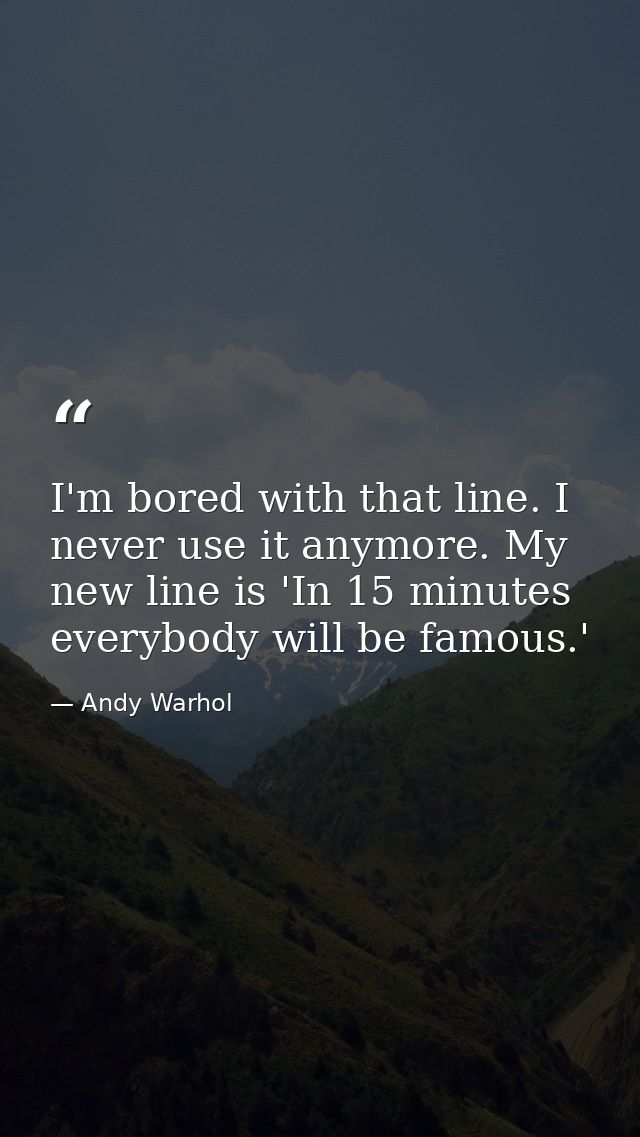 I'm bored with that line. I never use it anymore. My new line is 'In 15 minutes everybody will be famous.' — Andy Warhol