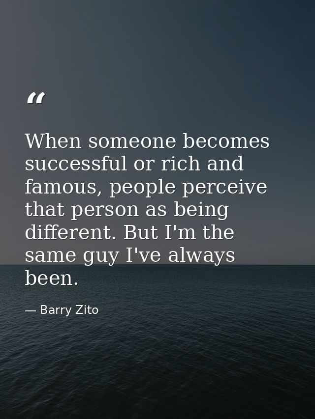 When someone becomes successful or rich and famous, people perceive that person as being different. But I'm the same guy — Barry Zito