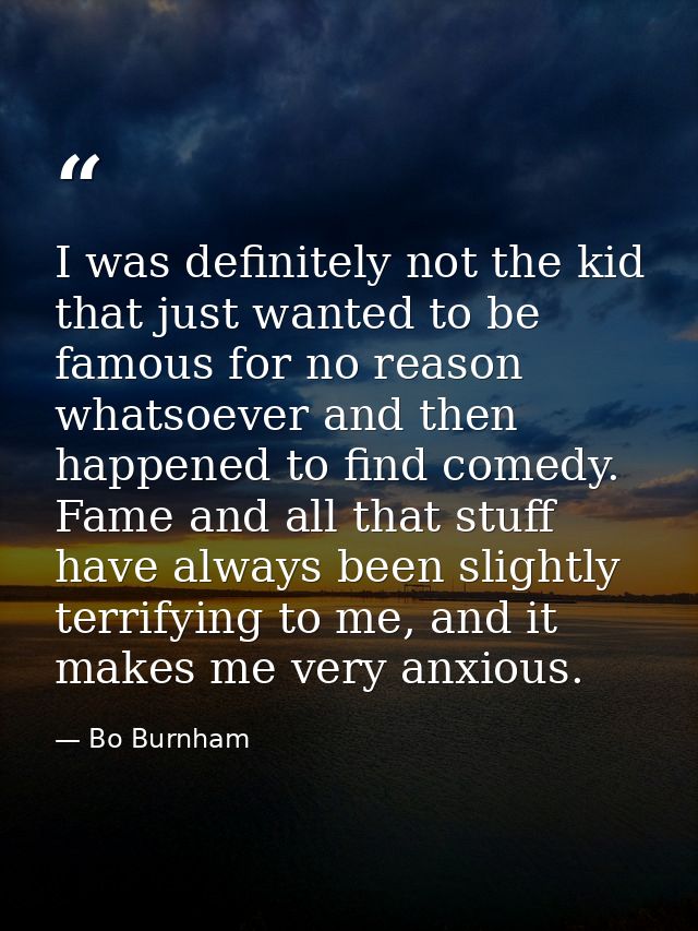 I was definitely not the kid that just wanted to be famous for no reason whatsoever and then happened to find comedy. Fa — Bo Burnham