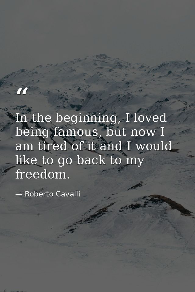 In the beginning, I loved being famous, but now I am tired of it and I would like to go back to my freedom. — Roberto Cavalli