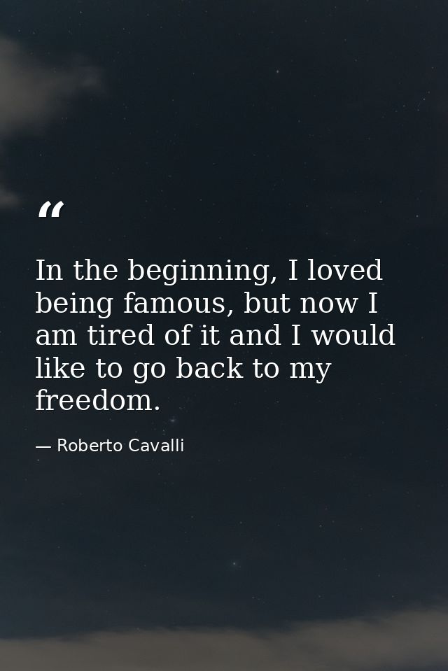 In the beginning, I loved being famous, but now I am tired of it and I would like to go back to my freedom. — Roberto Cavalli