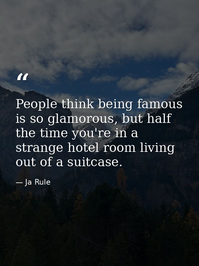 People think being famous is so glamorous, but half the time you're in a strange hotel room living out of a suitcase. — Ja Rule