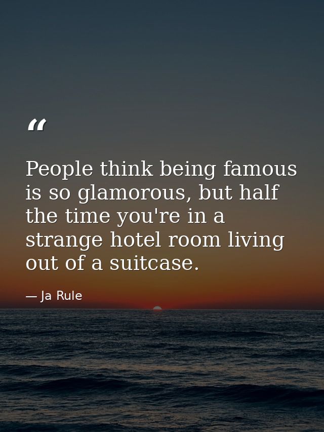 People think being famous is so glamorous, but half the time you're in a strange hotel room living out of a suitcase. — Ja Rule