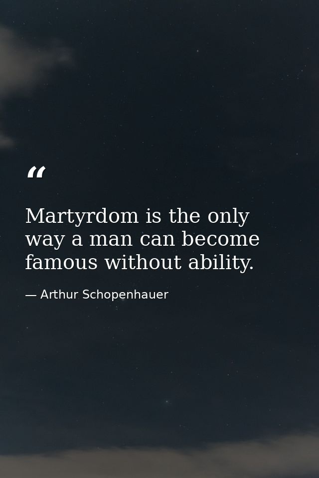 Martyrdom is the only way a man can become famous without ability. — Arthur Schopenhauer