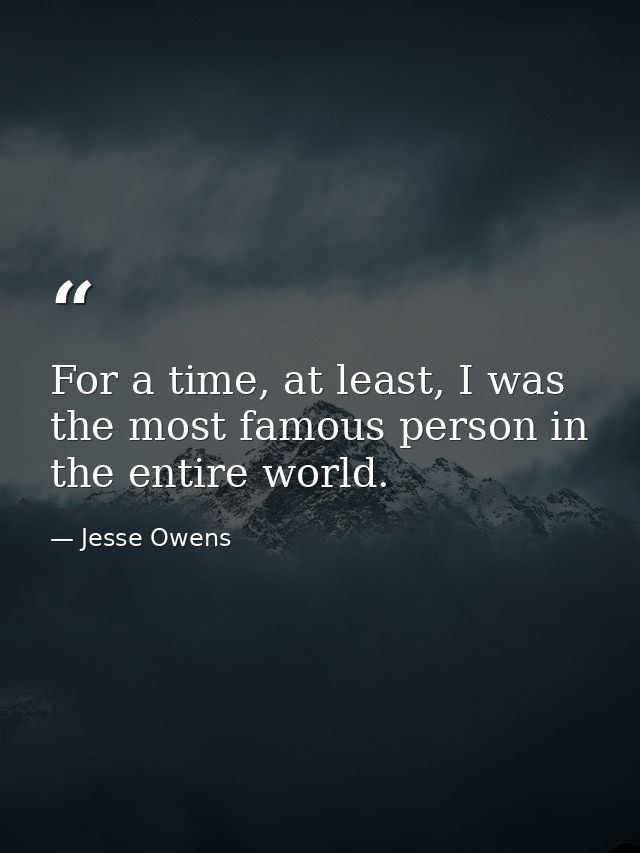For a time, at least, I was the most famous person in the entire world. — Jesse Owens
