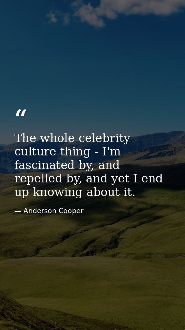 The whole celebrity culture thing - I'm fascinated by, and repelled by, and yet I end up knowing about it. — Anderson Cooper