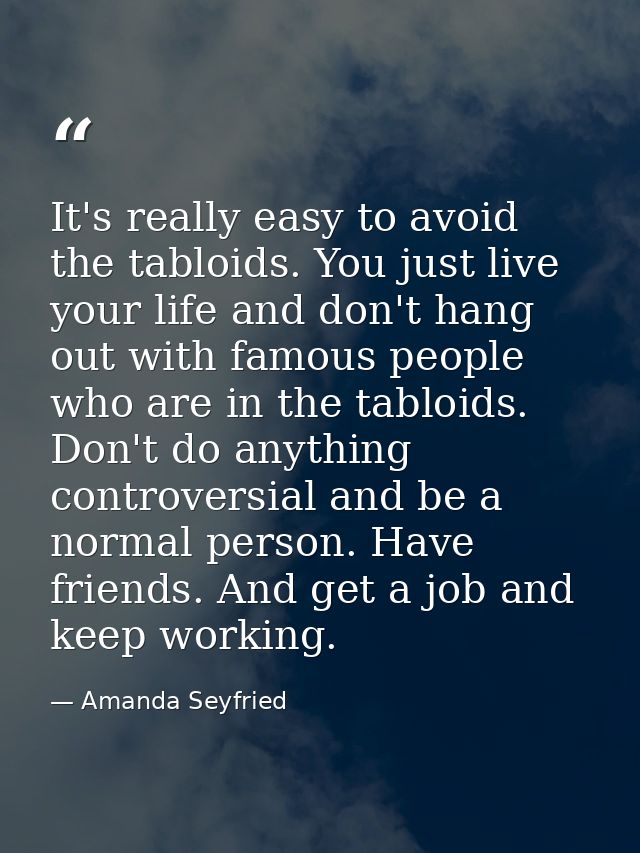 It's really easy to avoid the tabloids. You just live your life and don't hang out with famous people who are in the tab — Amanda Seyfried