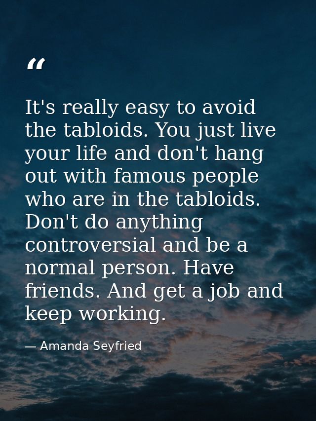 It's really easy to avoid the tabloids. You just live your life and don't hang out with famous people who are in the tab — Amanda Seyfried