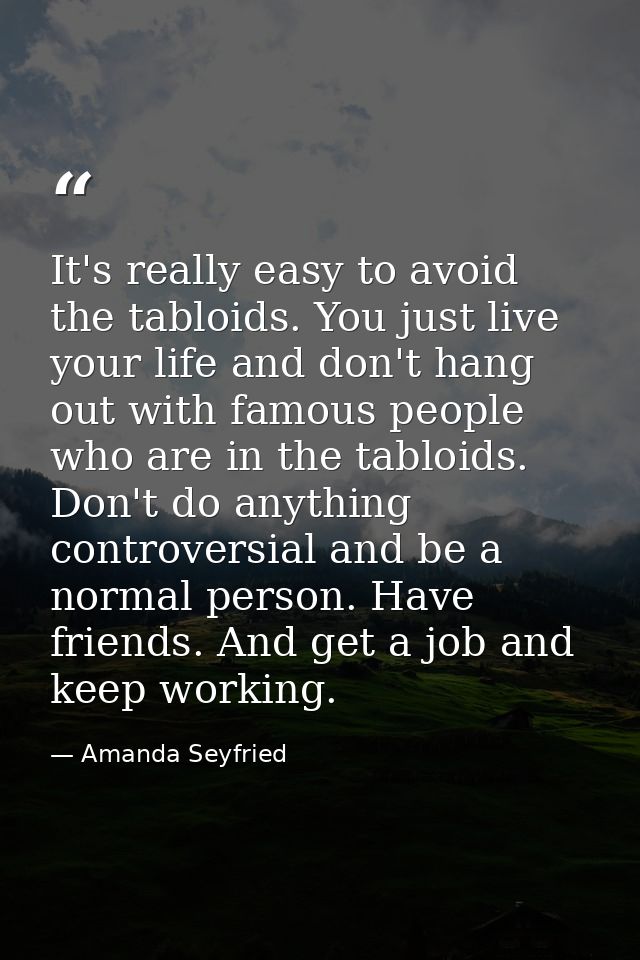 It's really easy to avoid the tabloids. You just live your life and don't hang out with famous people who are in the tab — Amanda Seyfried
