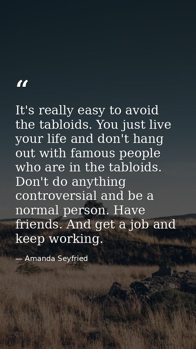 It's really easy to avoid the tabloids. You just live your life and don't hang out with famous people who are in the tab — Amanda Seyfried