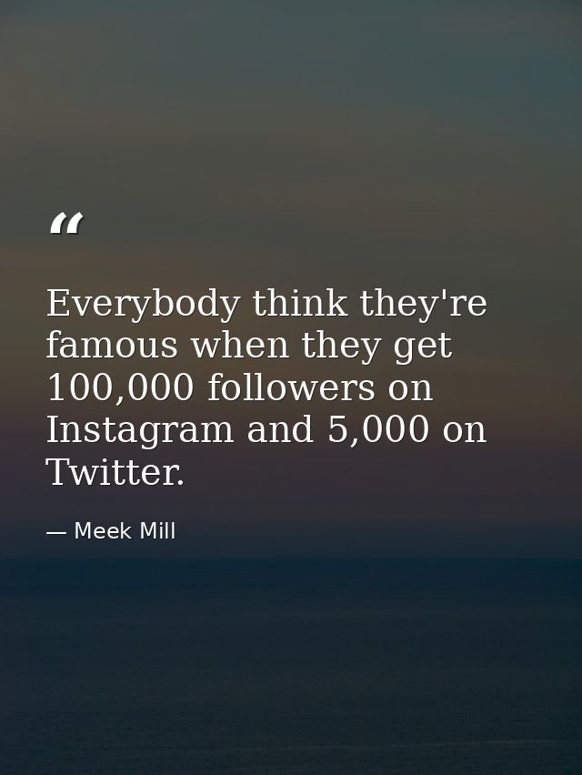 Everybody think they're famous when they get 100,000 followers on Instagram and 5,000 on Twitter. — Meek Mill