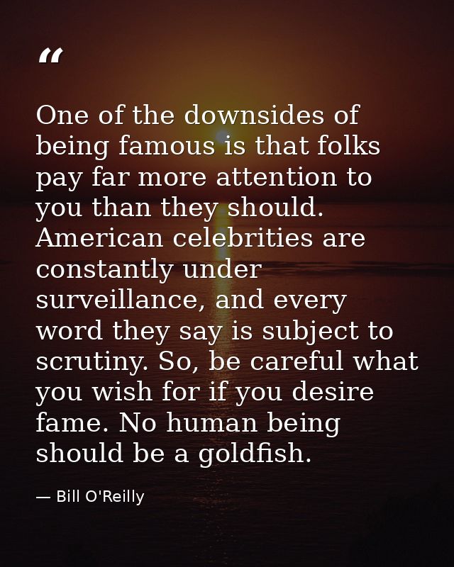 One of the downsides of being famous is that folks pay far more attention to you than they should. American celebrities  — Bill O'Reilly