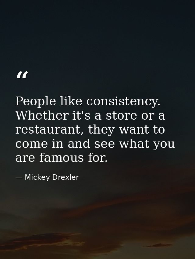 People like consistency. Whether it's a store or a restaurant, they want to come in and see what you are famous for. — Mickey Drexler