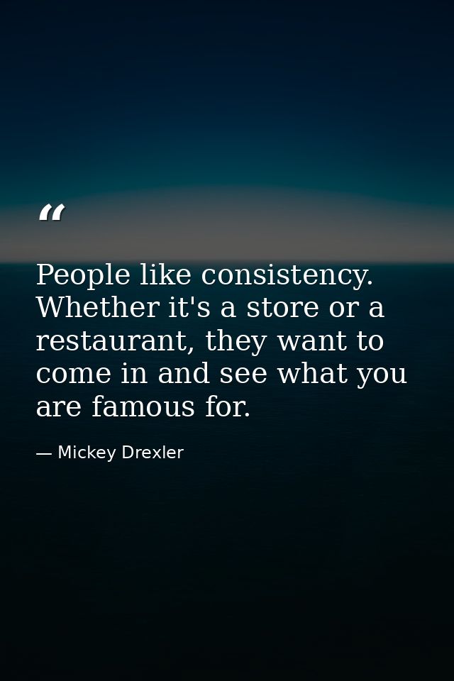 People like consistency. Whether it's a store or a restaurant, they want to come in and see what you are famous for. — Mickey Drexler