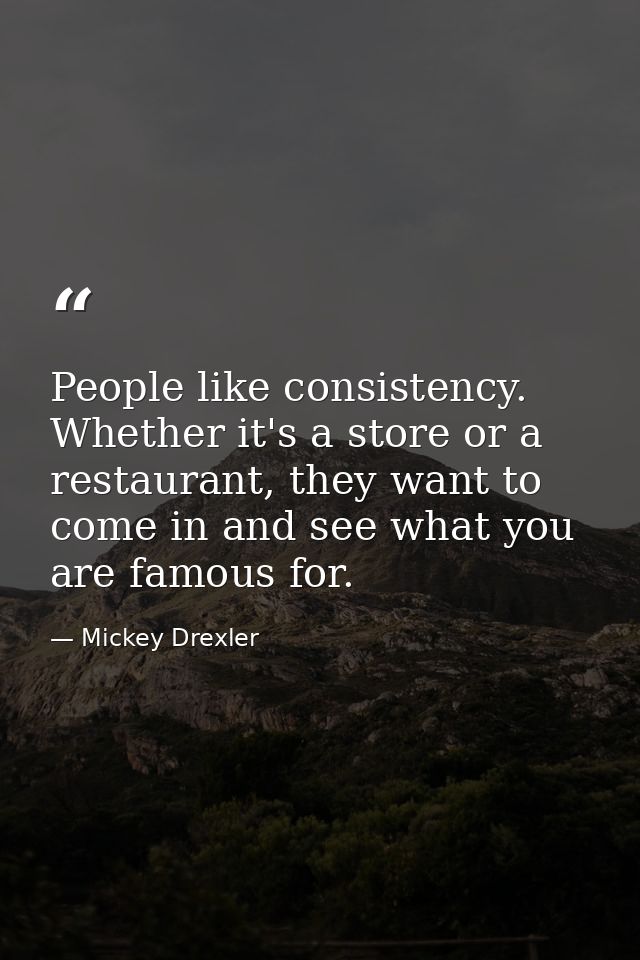 People like consistency. Whether it's a store or a restaurant, they want to come in and see what you are famous for. — Mickey Drexler