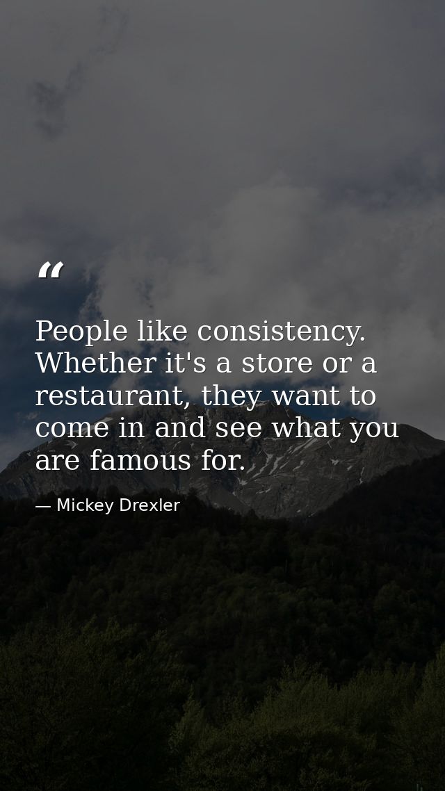 People like consistency. Whether it's a store or a restaurant, they want to come in and see what you are famous for. — Mickey Drexler