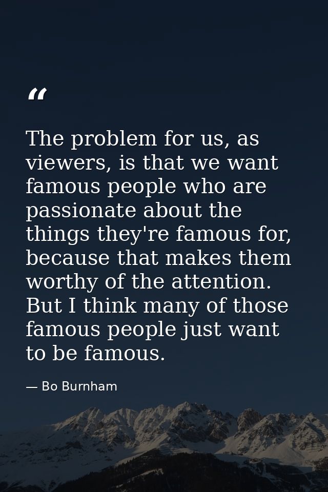 The problem for us, as viewers, is that we want famous people who are passionate about the things they're famous for, be — Bo Burnham