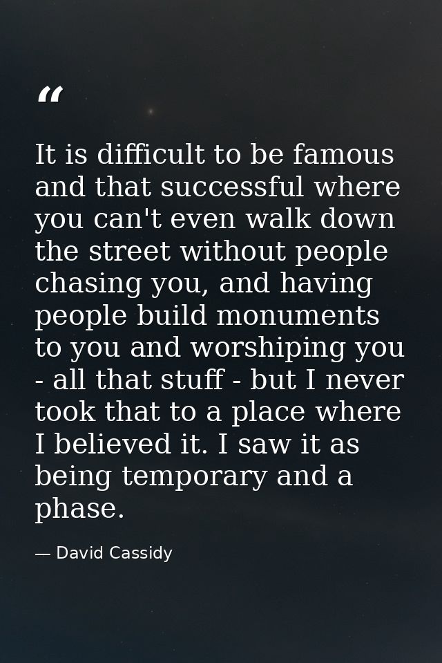 It is difficult to be famous and that successful where you can't even walk down the street without people chasing you, a — David Cassidy