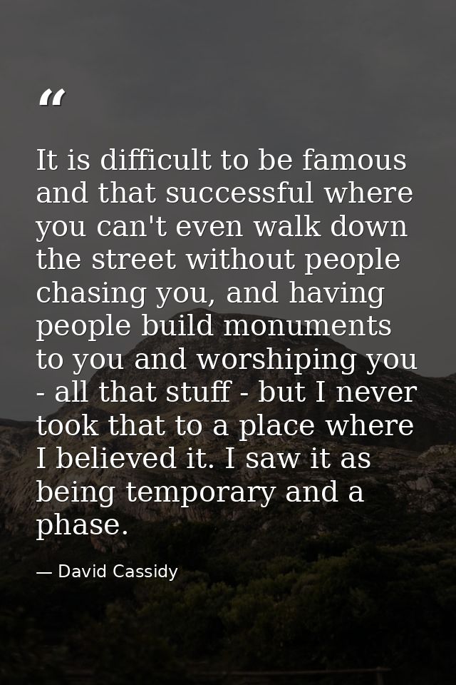 It is difficult to be famous and that successful where you can't even walk down the street without people chasing you, a — David Cassidy
