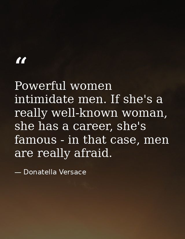 Powerful women intimidate men. If she's a really well-known woman, she has a career, she's famous - in that case, men ar — Donatella Versace