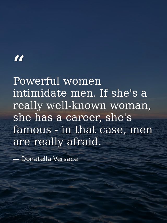 Powerful women intimidate men. If she's a really well-known woman, she has a career, she's famous - in that case, men ar — Donatella Versace