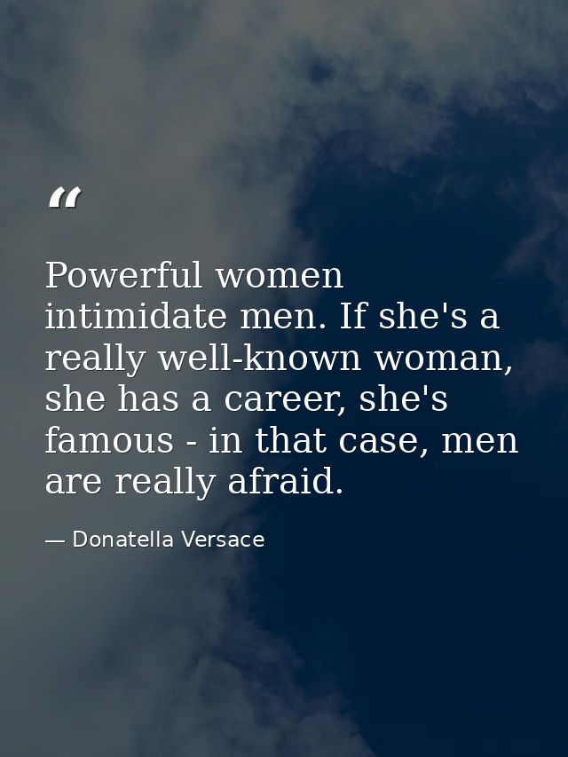Powerful women intimidate men. If she's a really well-known woman, she has a career, she's famous - in that case, men ar — Donatella Versace