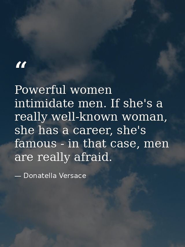 Powerful women intimidate men. If she's a really well-known woman, she has a career, she's famous - in that case, men ar — Donatella Versace