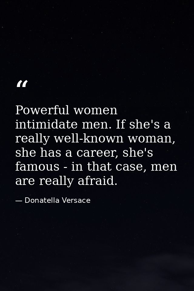 Powerful women intimidate men. If she's a really well-known woman, she has a career, she's famous - in that case, men ar — Donatella Versace