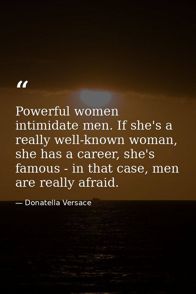 Powerful women intimidate men. If she's a really well-known woman, she has a career, she's famous - in that case, men ar — Donatella Versace