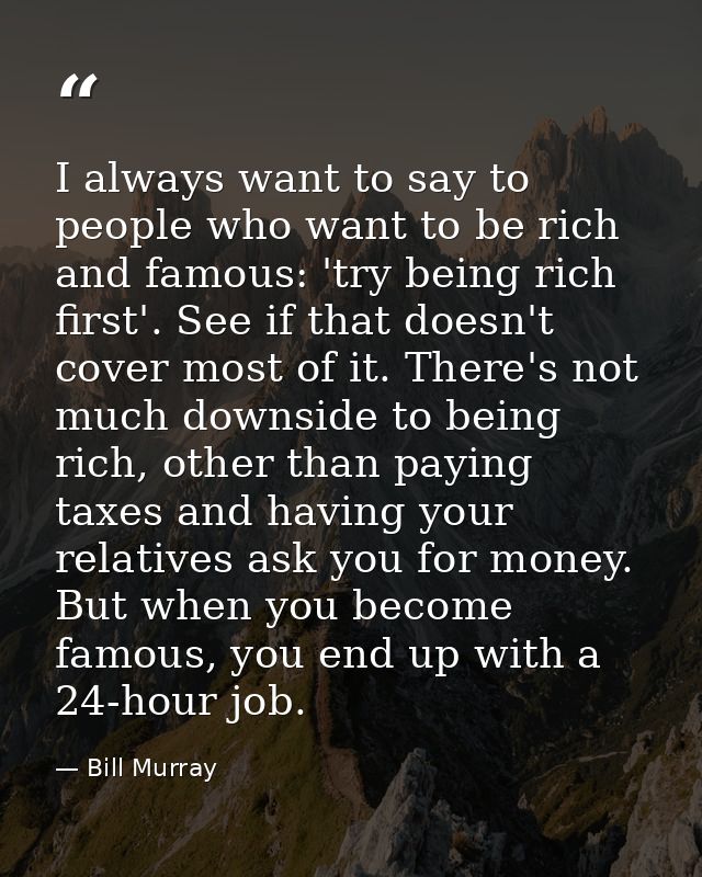 I always want to say to people who want to be rich and famous: 'try being rich first'. See if that doesn't cover most of — Bill Murray