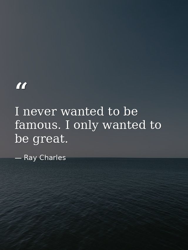 I never wanted to be famous. I only wanted to be great. — Ray Charles