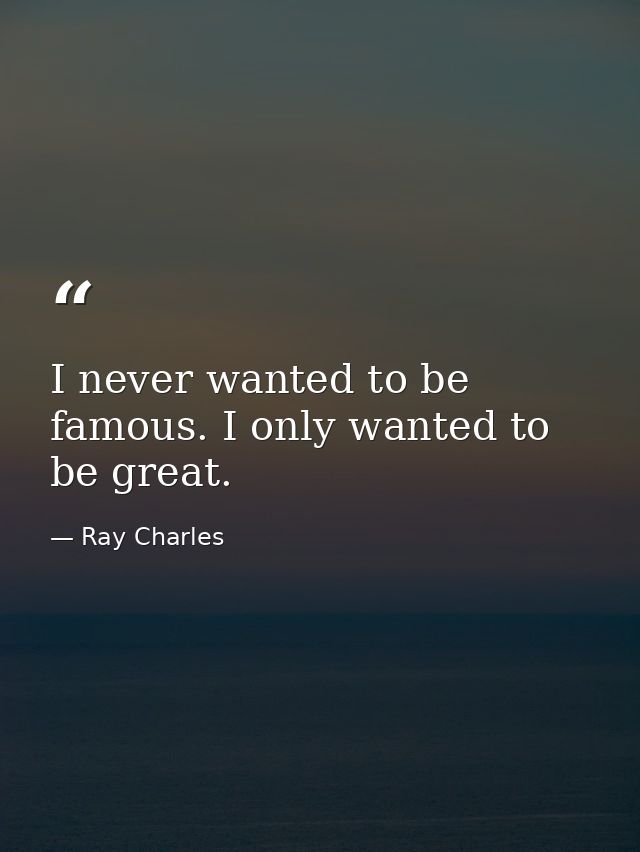 I never wanted to be famous. I only wanted to be great. — Ray Charles