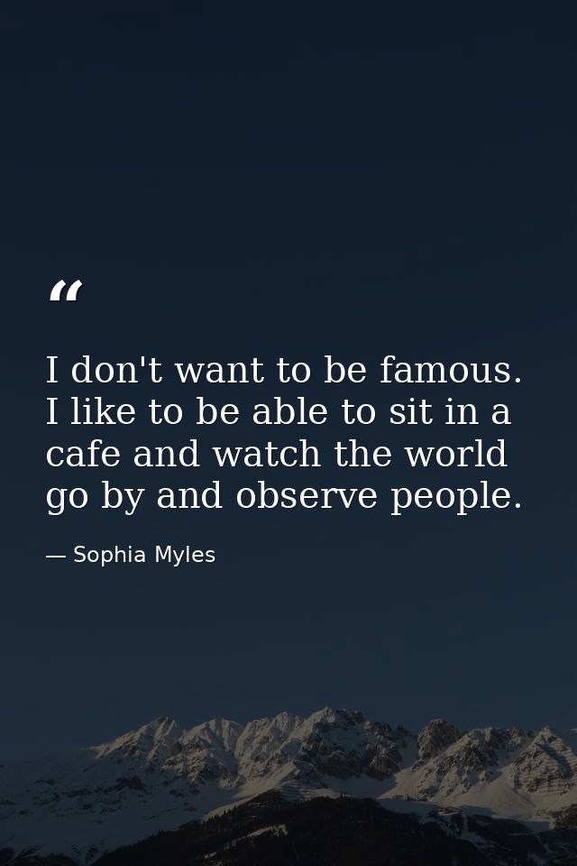 I don't want to be famous. I like to be able to sit in a cafe and watch the world go by and observe people. — Sophia Myles