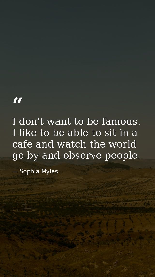 I don't want to be famous. I like to be able to sit in a cafe and watch the world go by and observe people. — Sophia Myles