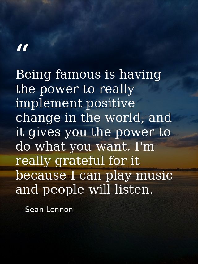 Being famous is having the power to really implement positive change in the world, and it gives you the power to do what — Sean Lennon
