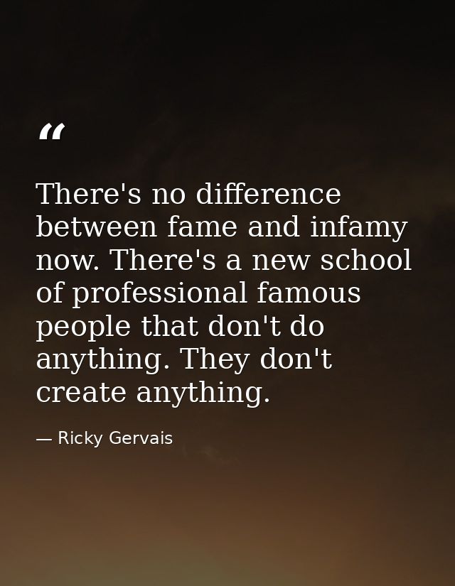 There's no difference between fame and infamy now. There's a new school of professional famous people that don't do anyt — Ricky Gervais