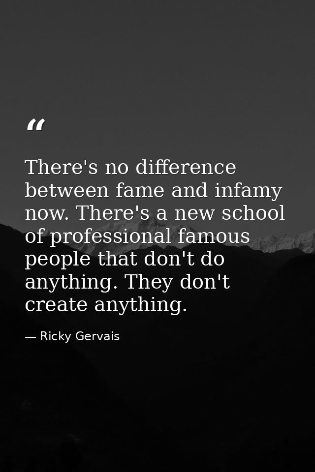There's no difference between fame and infamy now. There's a new school of professional famous people that don't do anyt — Ricky Gervais
