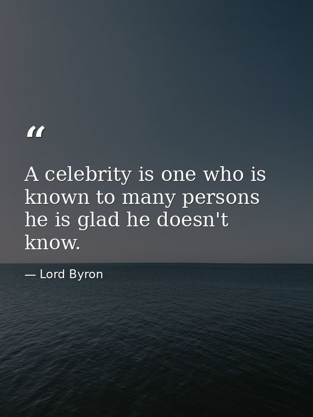A celebrity is one who is known to many persons he is glad he doesn't know. — Lord Byron