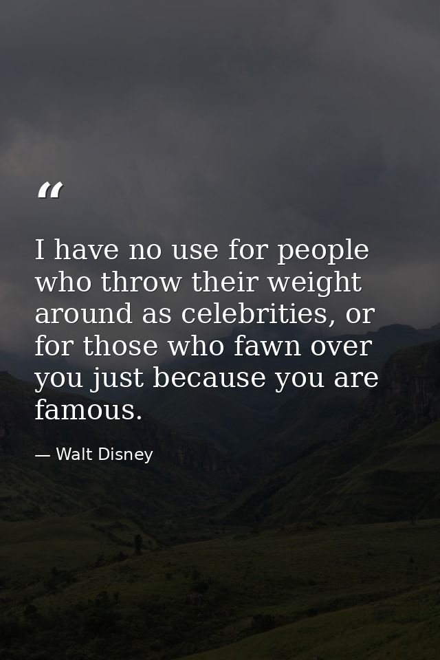 I have no use for people who throw their weight around as celebrities, or for those who fawn over you just because you a — Walt Disney