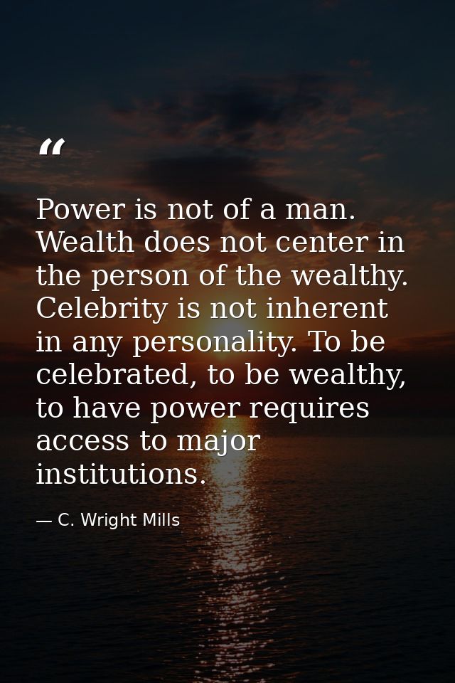 Power is not of a man. Wealth does not center in the person of the wealthy. Celebrity is not inherent in any personality — C. Wright Mills